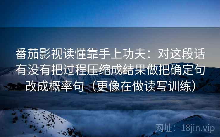 番茄影视读懂靠手上功夫：对这段话有没有把过程压缩成结果做把确定句改成概率句（更像在做读写训练）