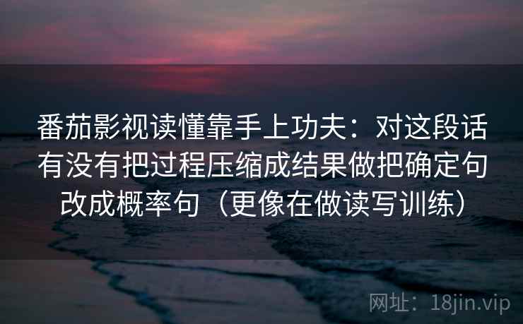 番茄影视读懂靠手上功夫：对这段话有没有把过程压缩成结果做把确定句改成概率句（更像在做读写训练）