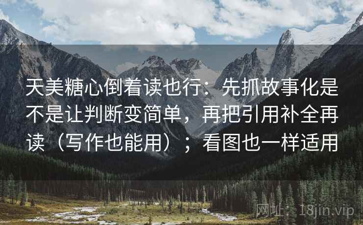 天美糖心倒着读也行：先抓故事化是不是让判断变简单，再把引用补全再读（写作也能用）；看图也一样适用