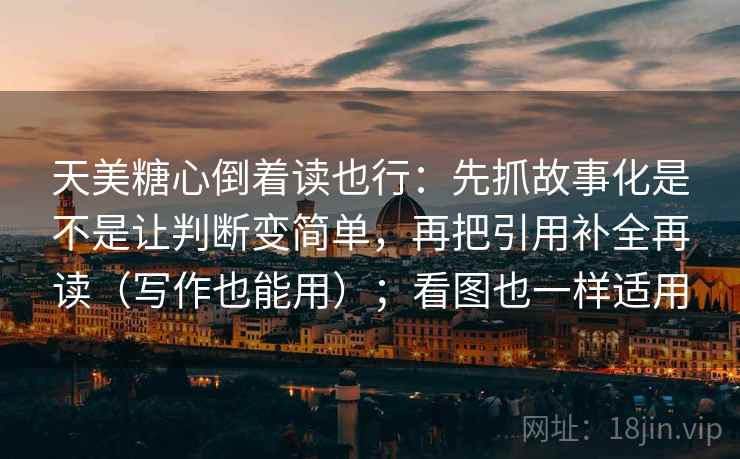 天美糖心倒着读也行：先抓故事化是不是让判断变简单，再把引用补全再读（写作也能用）；看图也一样适用