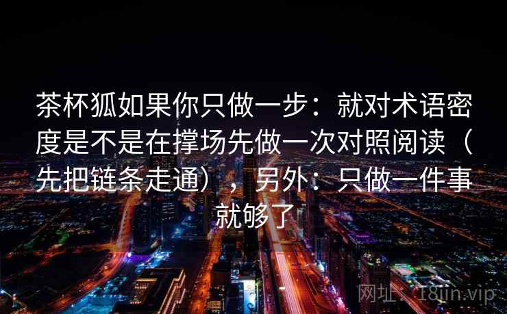 茶杯狐如果你只做一步：就对术语密度是不是在撑场先做一次对照阅读（先把链条走通），另外：只做一件事就够了