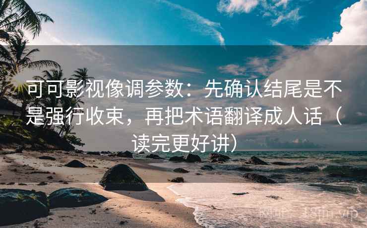 可可影视像调参数：先确认结尾是不是强行收束，再把术语翻译成人话（读完更好讲）