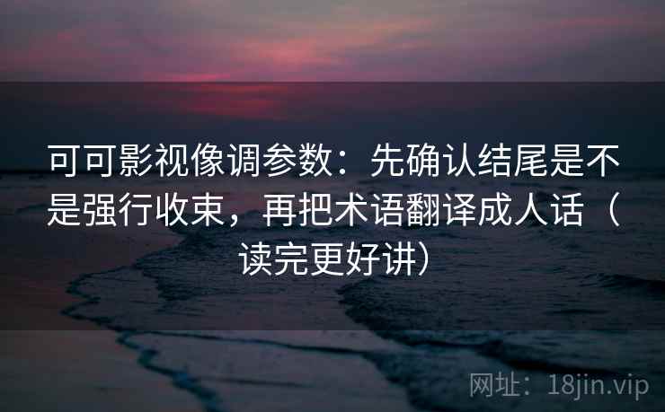 可可影视像调参数：先确认结尾是不是强行收束，再把术语翻译成人话（读完更好讲）